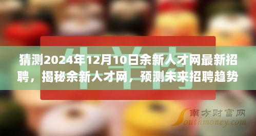 揭秘余新人才网，未来招聘趋势预测与职场新动向解析（2024年最新）