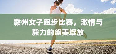 赣州女子跑步比赛，激情与毅力的绝美绽放