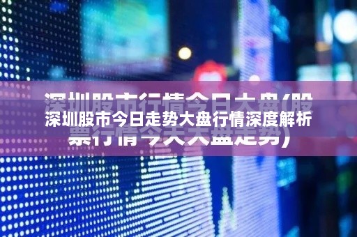 深圳股市今日走势大盘行情深度解析