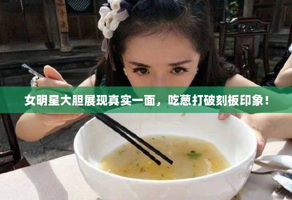 女明星大胆展现真实一面，吃葱打破刻板印象！