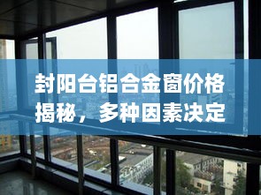 封阳台铝合金窗价格揭秘，多种因素决定铝合金窗价格差异