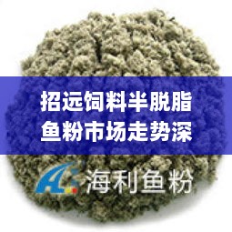 招远饲料半脱脂鱼粉市场走势深度解读