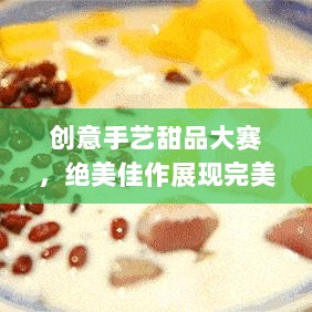 创意手艺甜品大赛，绝美佳作展现完美味觉盛宴