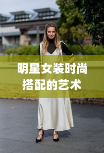 明星女装时尚搭配的艺术，引领潮流的穿搭艺术赏析