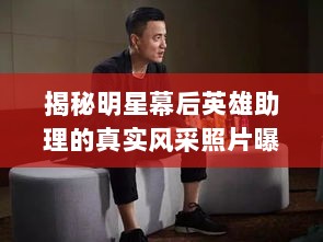 揭秘明星幕后英雄助理的真实风采照片曝光