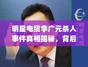 明星电缆李广元杀人事件真相揭秘，背后隐藏的复杂故事