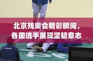 北京残奥会精彩瞬间，各国选手展现坚韧意志与无畏精神