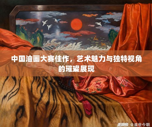 中国油画大赛佳作，艺术魅力与独特视角的璀璨展现