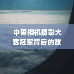 中国相机摄影大赛冠军背后的故事与辉煌成就