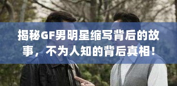 揭秘GF男明星缩写背后的故事，不为人知的背后真相！