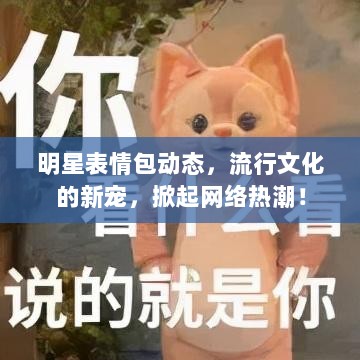 明星表情包动态，流行文化的新宠，掀起网络热潮！