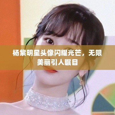 杨紫明星头像闪耀光芒，无限美丽引人瞩目