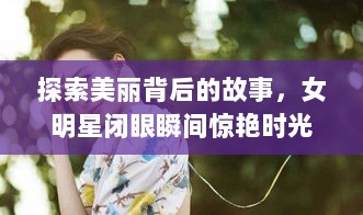 探索美丽背后的故事，女明星闭眼瞬间惊艳时光