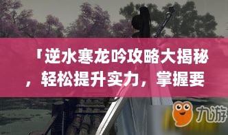 「逆水寒龙吟攻略大揭秘，轻松提升实力，掌握要点秘籍！」