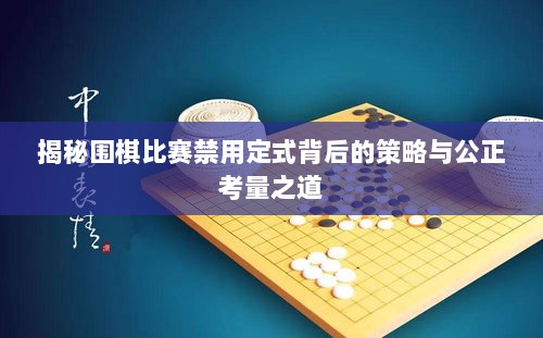 揭秘围棋比赛禁用定式背后的策略与公正考量之道