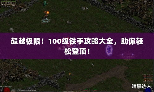 超越极限！100级铁手攻略大全，助你轻松登顶！