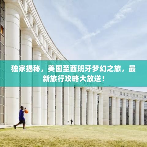 独家揭秘，美国至西班牙梦幻之旅，最新旅行攻略大放送！