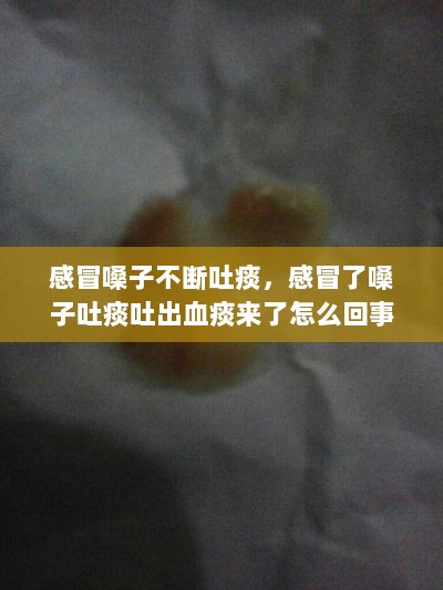 感冒嗓子不断吐痰，感冒了嗓子吐痰吐出血痰来了怎么回事 