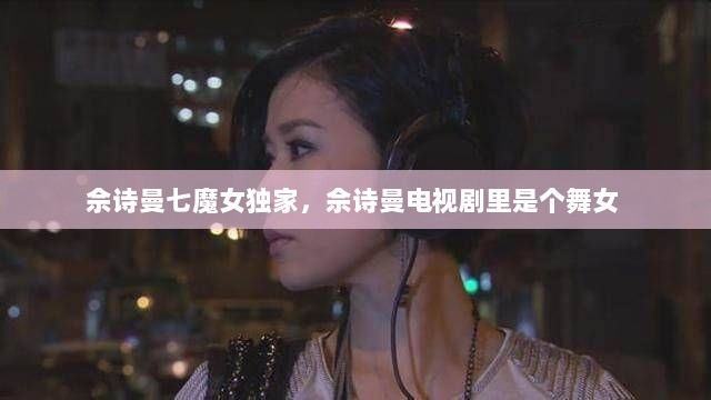 佘诗曼七魔女独家，佘诗曼电视剧里是个舞女 