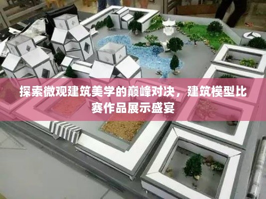 探索微观建筑美学的巅峰对决，建筑模型比赛作品展示盛宴