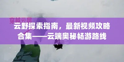 云野探索指南，最新视频攻略合集——云端奥秘畅游路线