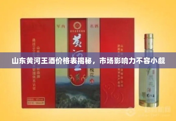 山东黄河王酒价格表揭秘，市场影响力不容小觑