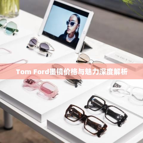 Tom Ford墨镜价格与魅力深度解析