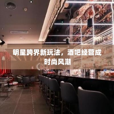 明星跨界新玩法，酒吧经营成时尚风潮