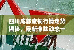 四川成都废铜行情走势揭秘，最新涨跌动态一网打尽！