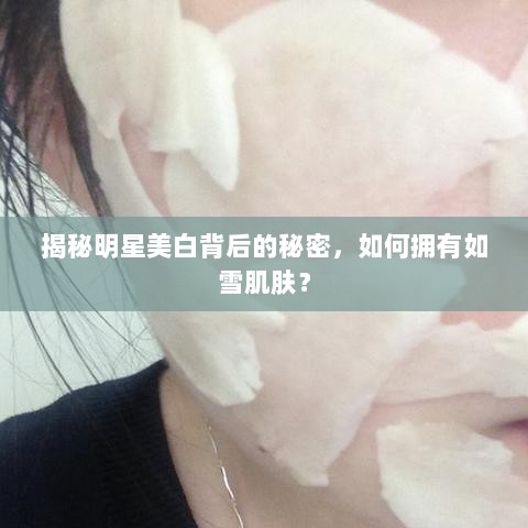 揭秘明星美白背后的秘密，如何拥有如雪肌肤？