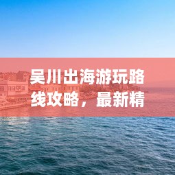 吴川出海游玩路线攻略，最新精选线路，畅游海洋乐趣！