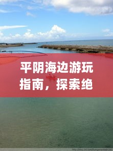 平阴海边游玩指南，探索绝美海景，尽享海滨风情！