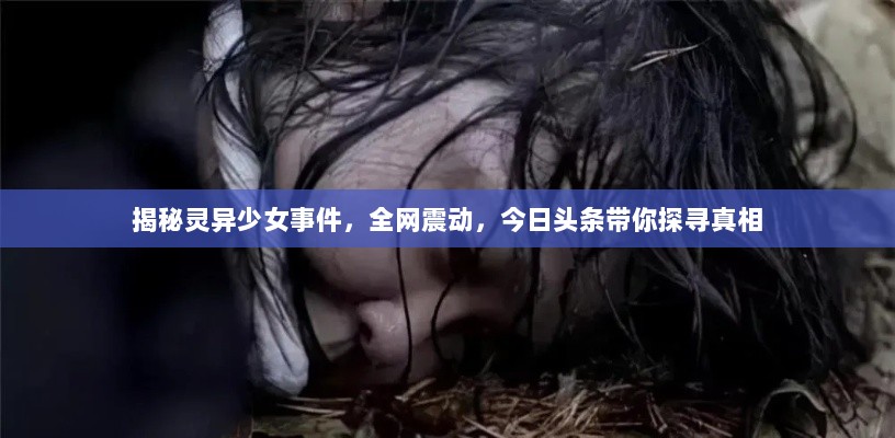 揭秘灵异少女事件，全网震动，今日头条带你探寻真相