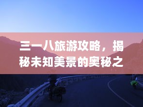 三一八旅游攻略，揭秘未知美景的奥秘之旅