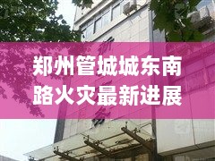 郑州管城城东南路火灾最新进展与应对措施