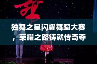 独舞之星闪耀舞蹈大赛，荣耀之路铸就传奇夺冠时刻