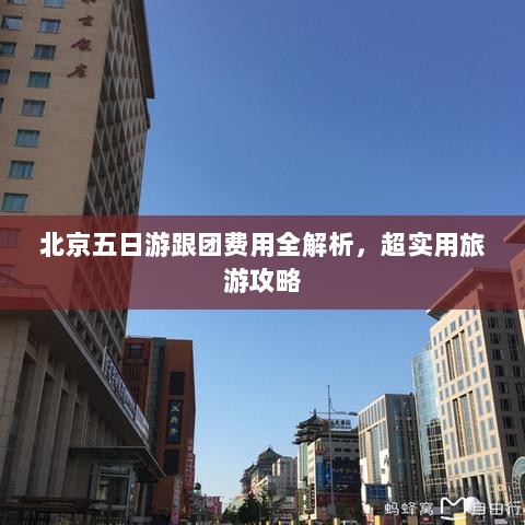 北京五日游跟团费用全解析，超实用旅游攻略