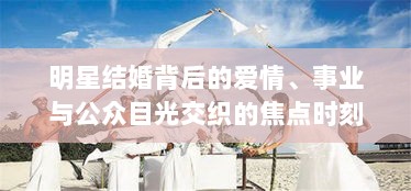 明星结婚背后的爱情、事业与公众目光交织的焦点时刻