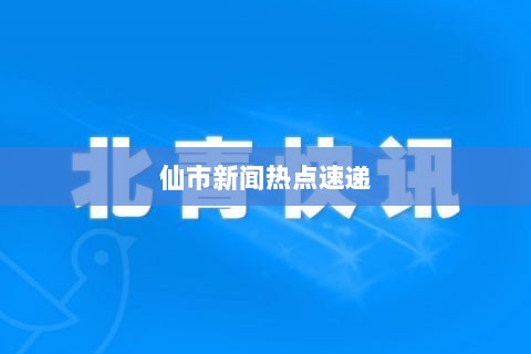 仙市新闻热点速递