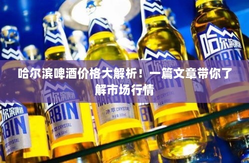 哈尔滨啤酒价格大解析！一篇文章带你了解市场行情