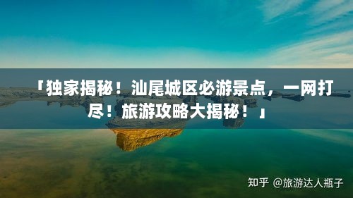 「独家揭秘！汕尾城区必游景点，一网打尽！旅游攻略大揭秘！」