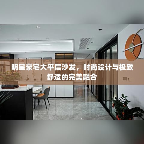 明星豪宅大平层沙发，时尚设计与极致舒适的完美融合