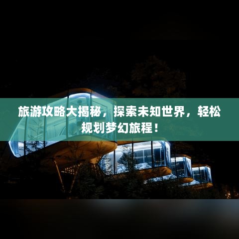 旅游攻略大揭秘，探索未知世界，轻松规划梦幻旅程！