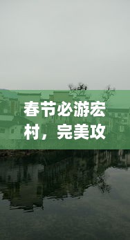 春节必游宏村，完美攻略助你畅游古村落！