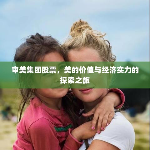 审美集团股票，美的价值与经济实力的探索之旅