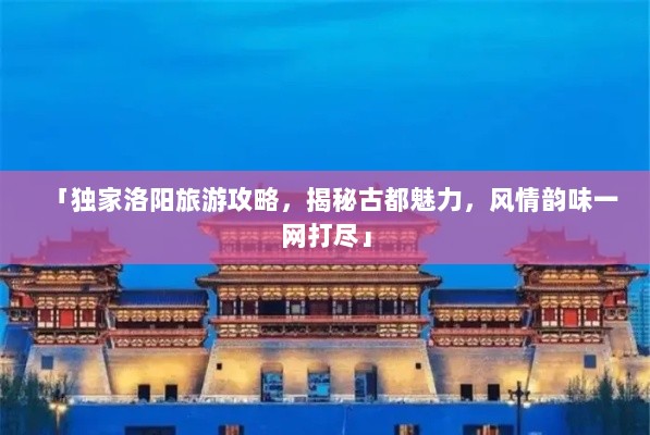 「独家洛阳旅游攻略，揭秘古都魅力，风情韵味一网打尽」