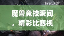 魔兽竞技瞬间，精彩比赛视频剪辑，展现超凡竞技魅力！