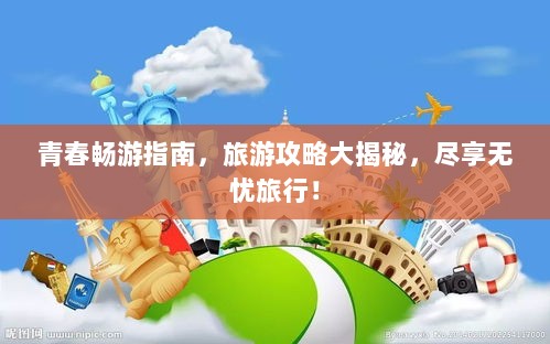 青春畅游指南，旅游攻略大揭秘，尽享无忧旅行！