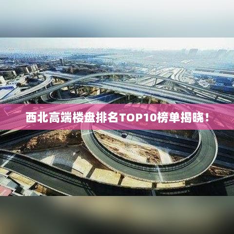 西北高端楼盘排名TOP10榜单揭晓！