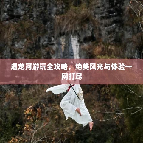 遇龙河游玩全攻略，绝美风光与体验一网打尽